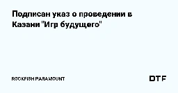 Подписан указ о проведении в Казани "Игр будущего" — Rockfish Paramount на DTF